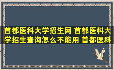 首都医科大学招生网 首都医科大学招生查询怎么不能用 首都医科大学招生*